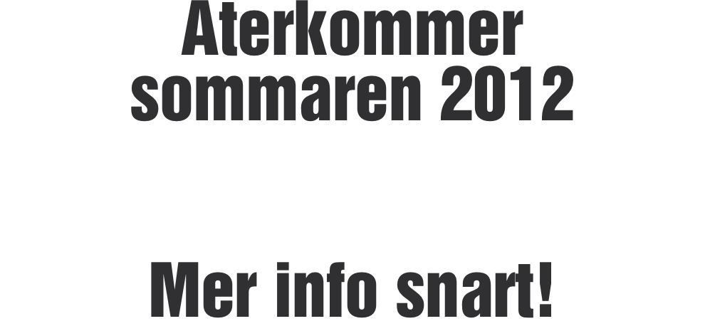 Återkommer  sommaren 2012   Mer info snart!